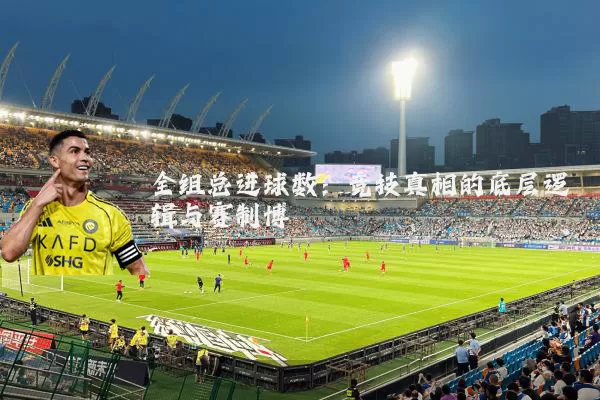 全组总进球数：竞技真相的底层逻辑与赛制博弈