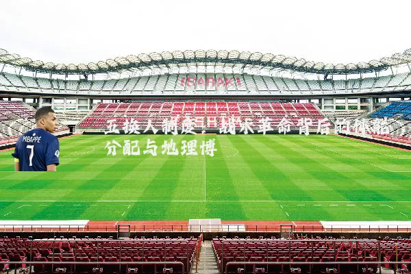 五换人制度:战术革命背后的体能分配与地理博弈