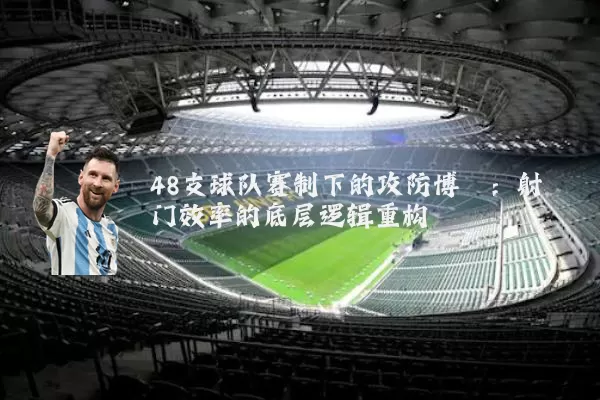 48支球队赛制下的攻防博弈：射门效率的底层逻辑重构