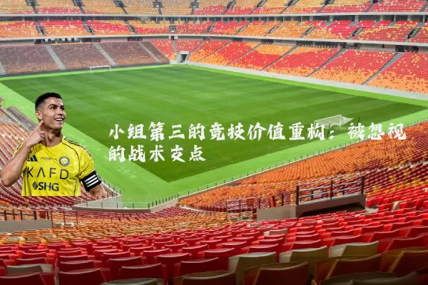 小组第三的竞技价值重构：被忽视的战术支点