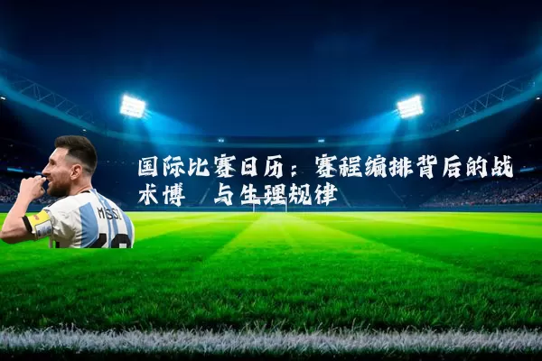 国际比赛日历：赛程编排背后的战术博弈与生理规律