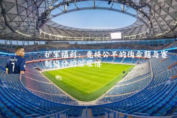 扩军福利:竞技公平的伪命题与赛制设计的深层博弈