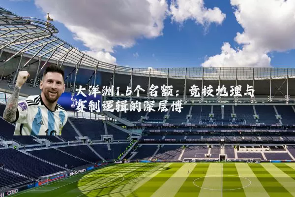 大洋洲1.5个名额:竞技地理与赛制逻辑的深层博弈