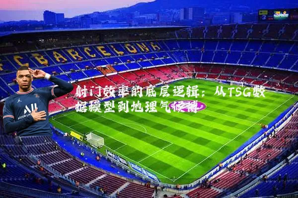 射门效率的底层逻辑：从TSG数据模型到地理气候博弈