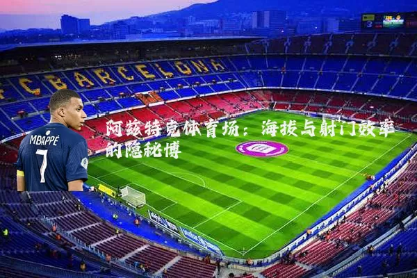 阿兹特克体育场:海拔与射门效率的隐秘博弈