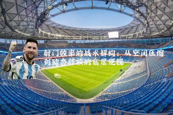射门效率的战术解构：从空间压缩到动态释放的底层逻辑