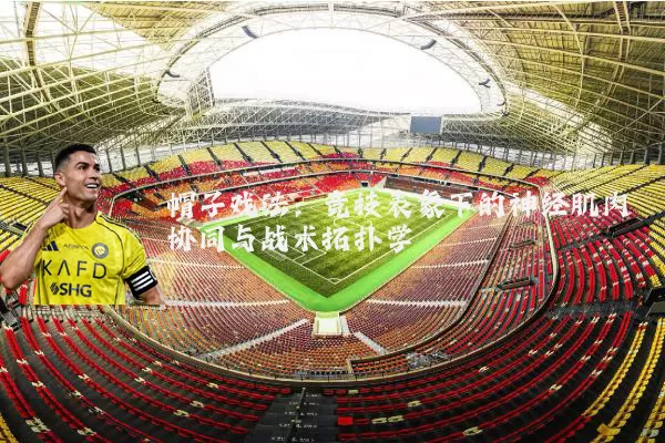 帽子戏法:竞技表象下的神经肌肉协同与战术拓扑学